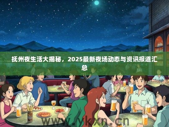 抚州夜生活大揭秘，2025最新夜场动态与资讯报道汇总