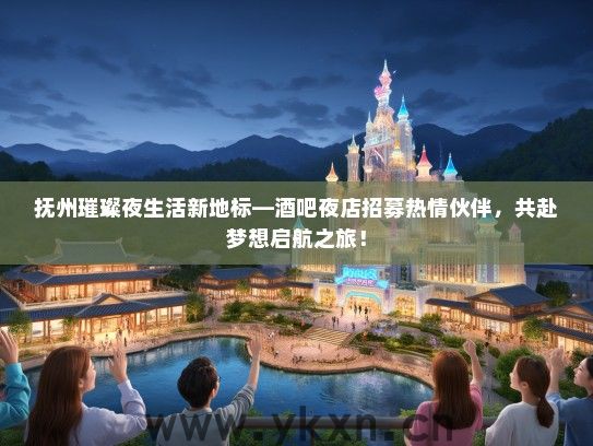 抚州璀璨夜生活新地标—酒吧夜店招募热情伙伴，共赴梦想启航之旅！