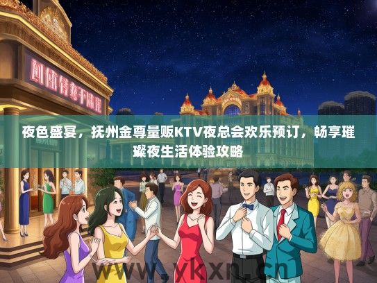 夜色盛宴，抚州金尊量贩KTV夜总会欢乐预订，畅享璀璨夜生活体验攻略