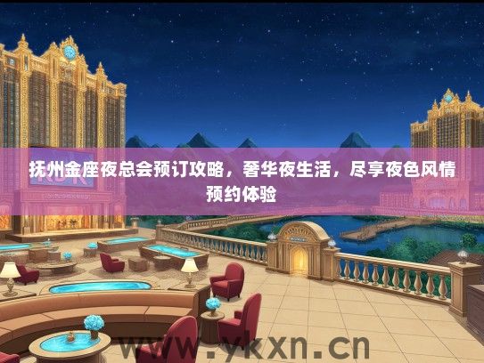 抚州金座夜总会预订攻略，奢华夜生活，尽享夜色风情预约体验