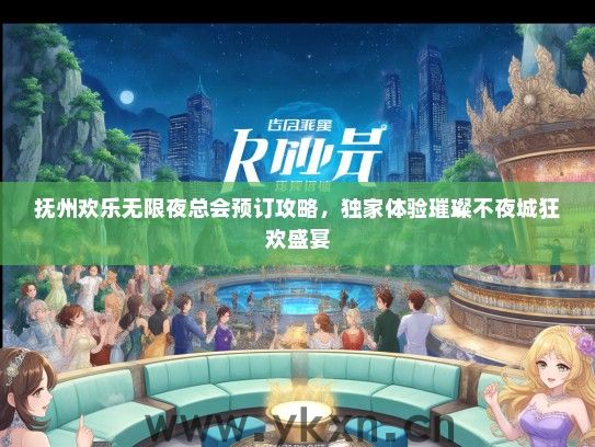 抚州欢乐无限夜总会预订攻略，独家体验璀璨不夜城狂欢盛宴