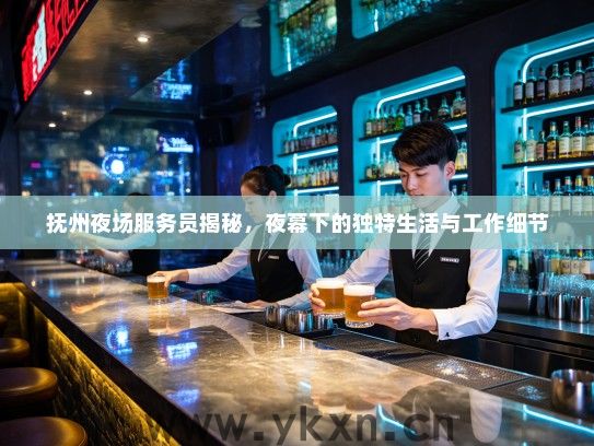 抚州夜场服务员揭秘,夜幕下的独特生活与工作细节 抚州夜场服务员揭秘,夜幕下的独特生活与工作细节