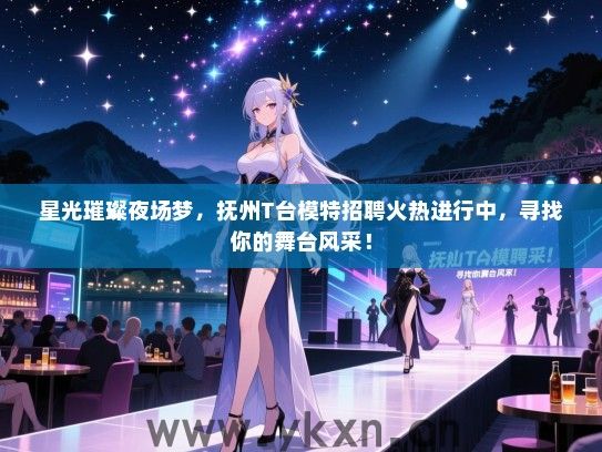 星光璀璨夜场梦,抚州T台模特招聘火热进行中,寻找你的舞台风采! 星光璀璨夜场梦,抚州T台模特招聘火热进行中,寻找你的舞台风采!